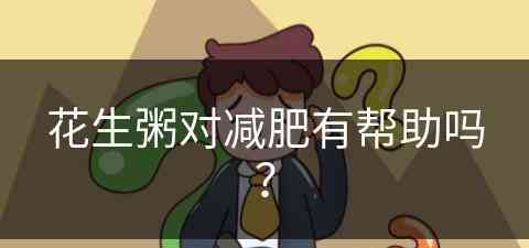 花生粥对减肥有帮助吗？(花生粥对减肥有帮助吗知乎)